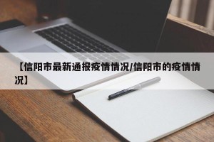【信阳市最新通报疫情情况/信阳市的疫情情况】