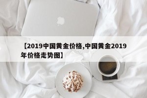 【2019中国黄金价格,中国黄金2019年价格走势图】