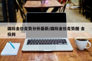 国际金价走势分析最新/国际金价走势图 金投网