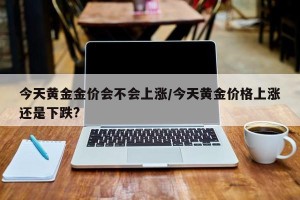 今天黄金金价会不会上涨/今天黄金价格上涨还是下跌?