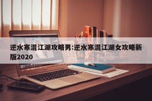 逆水寒混江湖攻略男:逆水寒混江湖女攻略新版2020