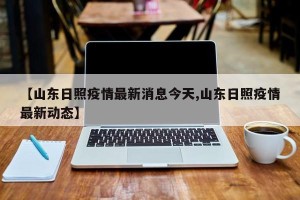 【山东日照疫情最新消息今天,山东日照疫情最新动态】