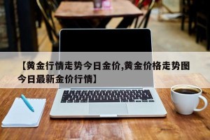 【黄金行情走势今日金价,黄金价格走势图 今日最新金价行情】