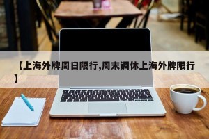 【上海外牌周日限行,周末调休上海外牌限行】