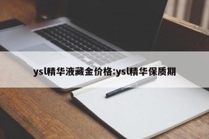 ysl精华液藏金价格:ysl精华保质期