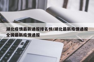 湖北疫情最新通报排名榜/湖北最新疫情通报全国最新疫情通报