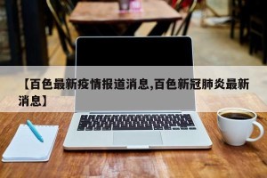 【百色最新疫情报道消息,百色新冠肺炎最新消息】