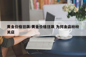 黄金价格狂飙:黄金价格狂飙 为何金店纷纷关店