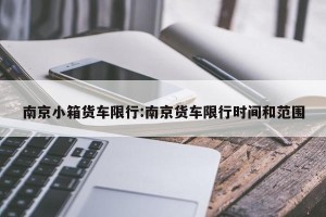 南京小箱货车限行:南京货车限行时间和范围
