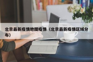 北京最新疫情地图疫情（北京最新疫情区域分布）