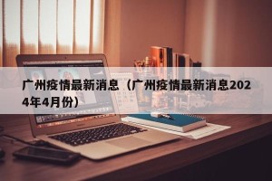 广州疫情最新消息（广州疫情最新消息2024年4月份）