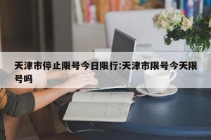 天津市停止限号今日限行:天津市限号今天限号吗