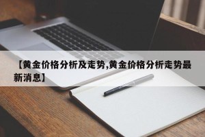 【黄金价格分析及走势,黄金价格分析走势最新消息】