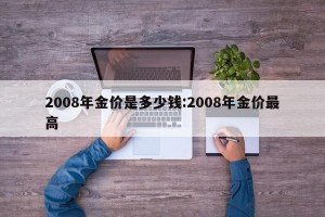 2008年金价是多少钱:2008年金价最高