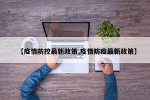 【疫情防控最新政策,疫情防疫最新政策】