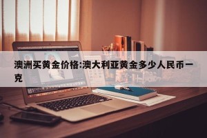 澳洲买黄金价格:澳大利亚黄金多少人民币一克