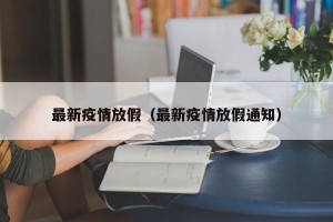 最新疫情放假（最新疫情放假通知）