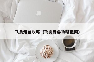 飞禽走兽攻略（飞禽走兽攻略视频）