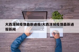 大西洋城疫情最新通报/大西洋城疫情最新通报新闻