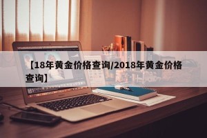 【18年黄金价格查询/2018年黄金价格查询】