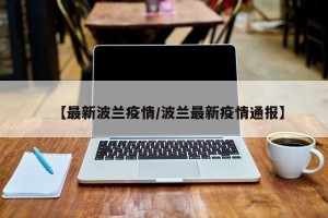 【最新波兰疫情/波兰最新疫情通报】