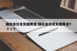 国际金价走势图黄金:国际金价走势图黄金T T + T