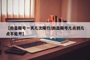 【南昌限号一天几次限行/南昌限号几点到几点不能开】