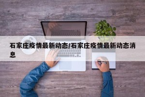 石家庄疫情最新动态/石家庄疫情最新动态消息