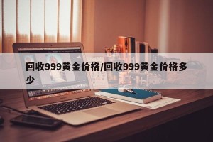 回收999黄金价格/回收999黄金价格多少