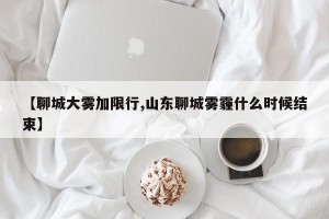 【聊城大雾加限行,山东聊城雾霾什么时候结束】