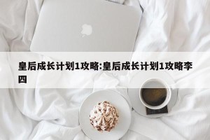 皇后成长计划1攻略:皇后成长计划1攻略李四