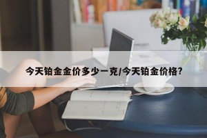 今天铂金金价多少一克/今天铂金价格?