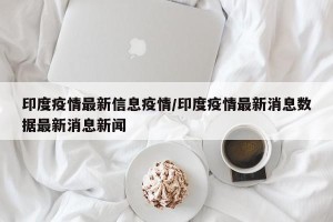 印度疫情最新信息疫情/印度疫情最新消息数据最新消息新闻