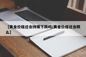 【黄金价格还会持续下跌吗/黄金价格还会跌么】