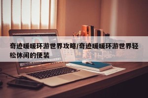 奇迹暖暖环游世界攻略/奇迹暖暖环游世界轻松休闲的便装