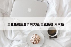 三亚免税店金价周大福/三亚免税 周大福