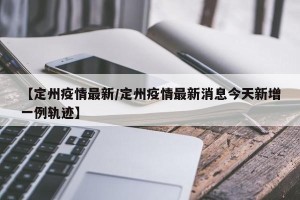 【定州疫情最新/定州疫情最新消息今天新增一例轨迹】