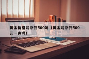 黄金价格能涨到500吗（黄金能涨到500元一克吗）