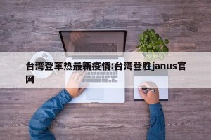 台湾登革热最新疫情:台湾登胜janus官网