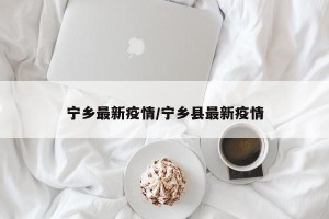 宁乡最新疫情/宁乡县最新疫情