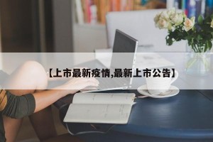 【上市最新疫情,最新上市公告】