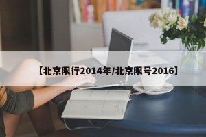 【北京限行2014年/北京限号2016】