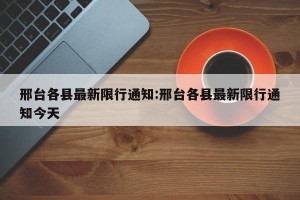 邢台各县最新限行通知:邢台各县最新限行通知今天