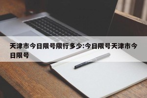 天津市今日限号限行多少:今日限号天津市今日限号