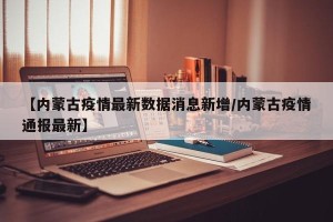 【内蒙古疫情最新数据消息新增/内蒙古疫情通报最新】