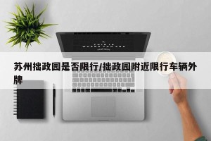 苏州拙政园是否限行/拙政园附近限行车辆外牌