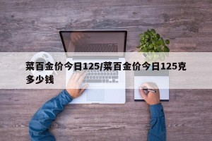 菜百金价今日125/菜百金价今日125克多少钱