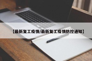 【最新复工疫情/最新复工疫情防控通知】