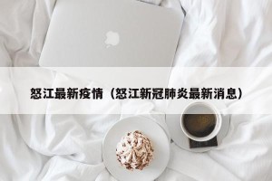 怒江最新疫情（怒江新冠肺炎最新消息）