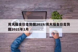 周大福金价走势图2019/周大福金价走势图2021年1月